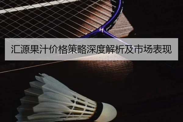 汇源果汁价格策略深度解析及市场表现