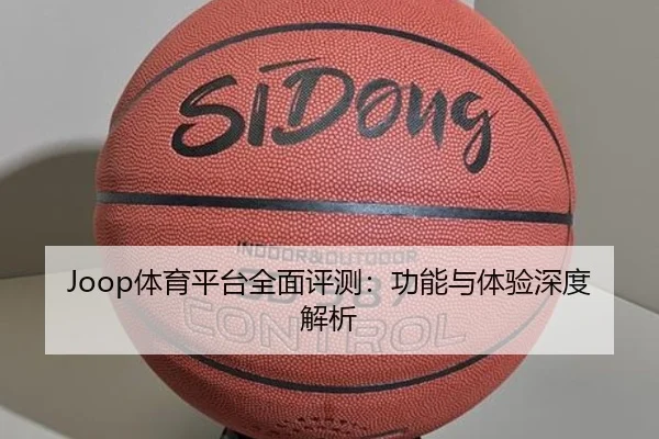 Joop体育平台全面评测：功能与体验深度解析