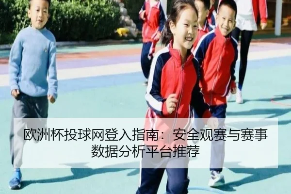 欧洲杯投球网登入指南：安全观赛与赛事数据分析平台推荐