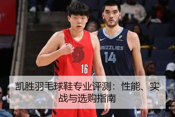 凯胜羽毛球鞋专业评测：性能、实战与选购指南