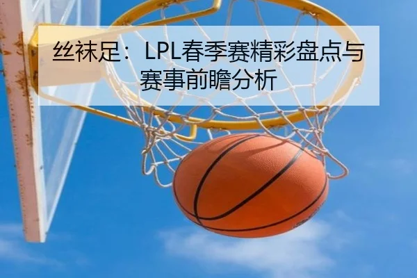 丝袜足：LPL春季赛精彩盘点与赛事前瞻分析