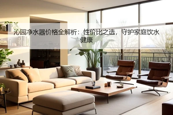 沁园净水器价格全解析：性价比之选，守护家庭饮水健康