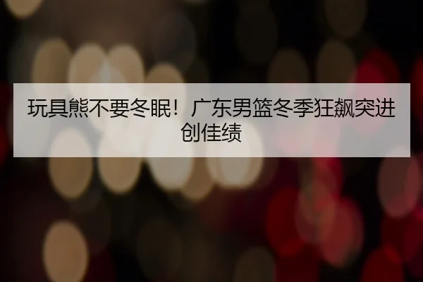 玩具熊不要冬眠！广东男篮冬季狂飙突进创佳绩