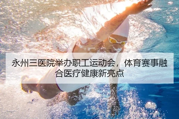 永州三医院举办职工运动会，体育赛事融合医疗健康新亮点