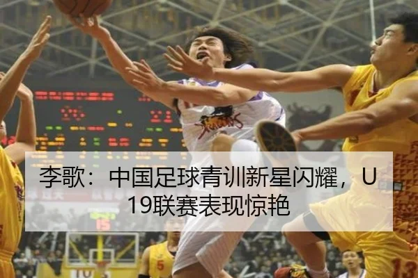 李歌：中国足球青训新星闪耀，U19联赛表现惊艳
