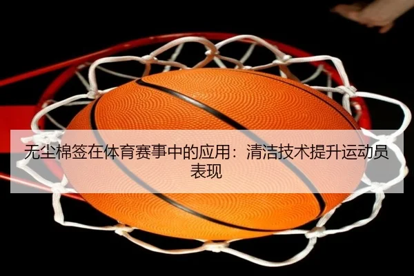 无尘棉签在体育赛事中的应用：清洁技术提升运动员表现