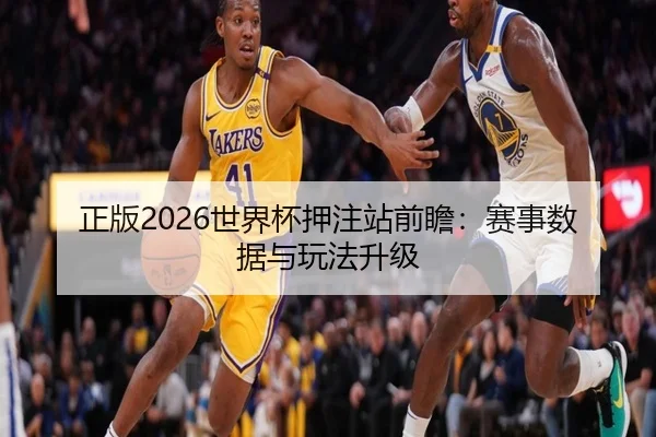 正版2026世界杯押注站前瞻：赛事数据与玩法升级